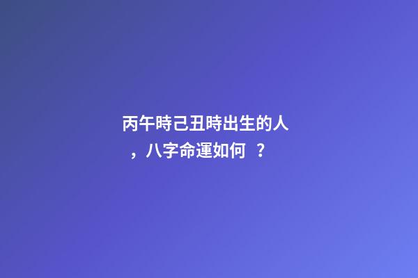 丙午時己丑時出生的人，八字命運如何？